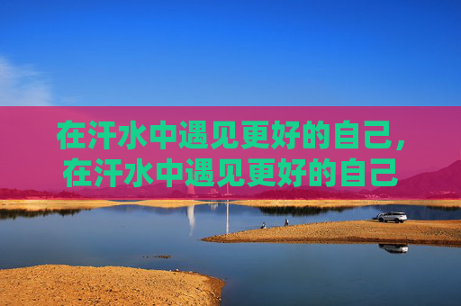在汗水中遇见更好的自己，在汗水中遇见更好的自己