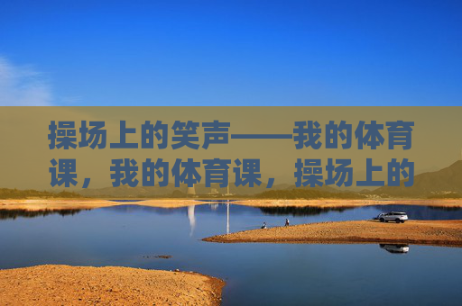 操场上的笑声——我的体育课,我的体育课,操场上的笑声 操场上的笑声——我的体育课,我的体育课,操场上的笑声