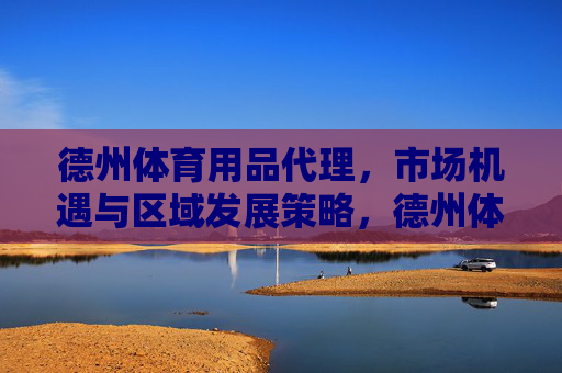 德州体育用品代理,市场机遇与区域发展策略,德州体育用品代理,市场机遇与区域发展策略 德州体育用品代理,市场机遇与区域发展策略,德州体育用品代理,市场机遇与区域发展策略