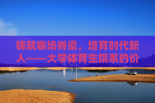 铸就赛场脊梁，培育时代新人——大学体育生院系的价值与使命，铸就赛场脊梁 培育时代新人——大学体育生院系的价值与使命