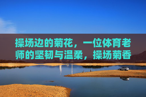 操场边的菊花,一位体育老师的坚韧与温柔,操场菊香,师者的坚韧与温柔 操场边的菊花,一位体育老师的坚韧与温柔,操场菊香,师者的坚韧与温柔