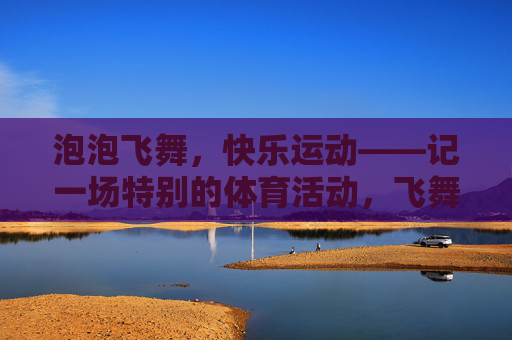 泡泡飞舞，快乐运动——记一场特别的体育活动，飞舞泡泡，快乐运动