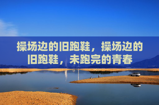 操场边的旧跑鞋，操场边的旧跑鞋，未跑完的青春
