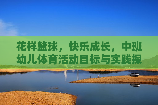 花样篮球,快乐成长,中班幼儿体育活动目标与实践探索,花样篮球,快乐成长,中班幼儿体育活动目标与实践探索 花样篮球,快乐成长,中班幼儿体育活动目标与实践探索,花样篮球,快乐成长,中班幼儿体育活动目标与实践探索