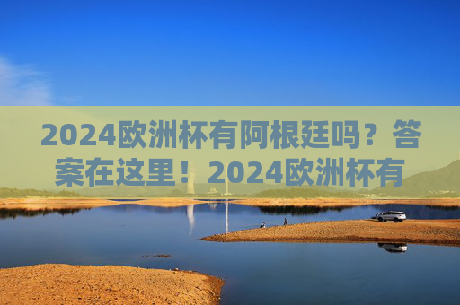 2024欧洲杯有阿根廷吗？答案在这里！2024欧洲杯有阿根廷吗？答案在这里！