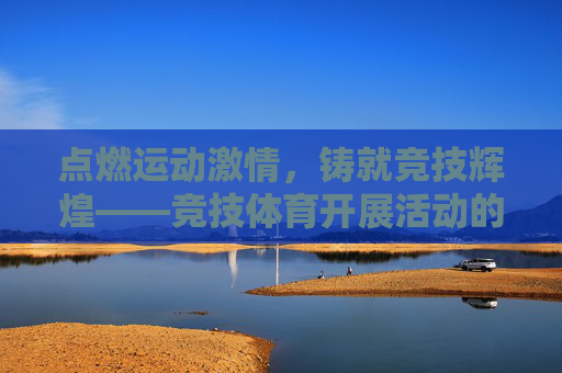 点燃运动激情,铸就竞技辉煌——竞技体育开展活动的意义与实践,运动激情铸辉煌,竞技体育活动的意义与实践 点燃运动激情,铸就竞技辉煌——竞技体育开展活动的意义与实践,运动激情铸辉煌,竞技体育活动的意义与实践