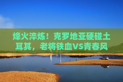 烽火淬炼!克罗地亚硬碰土耳其,老将铁血VS青春风暴,欧洲杯生死战谁杀出重围?克罗地亚硬碰土耳其!欧洲杯生死战,老将铁血VS青春风暴,谁杀出重围? 烽火淬炼!克罗地亚硬碰土耳其,老将铁血VS青春风暴,欧洲杯生死战谁杀出重围?克罗地亚硬碰土耳其!欧洲杯生死战,老将铁血VS青春风暴,谁杀出重围?