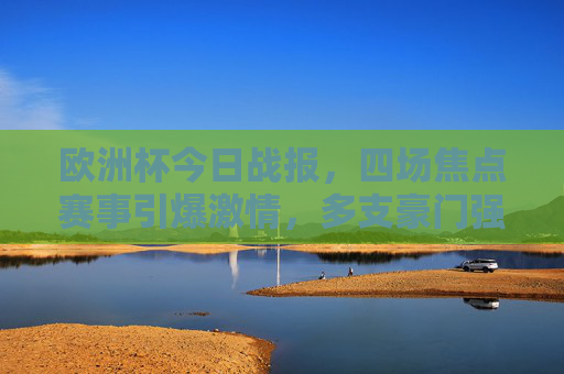欧洲杯今日战报,四场焦点赛事引爆激情,多支豪门强势晋级,黑马意外突围,欧洲杯今日战报,四场焦点赛事引爆激情,豪门晋级黑马突围 欧洲杯今日战报,四场焦点赛事引爆激情,多支豪门强势晋级,黑马意外突围,欧洲杯今日战报,四场焦点赛事引爆激情,豪门晋级黑马突围
