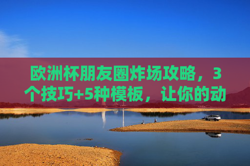 欧洲杯朋友圈炸场攻略,3个技巧+5种模板,让你的动态吸睛又吸赞!欧洲杯朋友圈吸睛攻略,3技巧+5模板,动态轻松获赞! 欧洲杯朋友圈炸场攻略,3个技巧+5种模板,让你的动态吸睛又吸赞!欧洲杯朋友圈吸睛攻略,3技巧+5模板,动态轻松获赞!