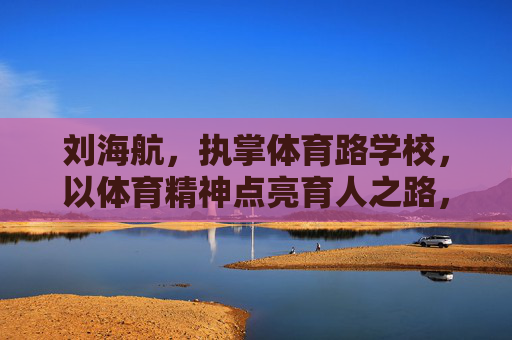 刘海航,执掌体育路学校,以体育精神点亮育人之路,刘海航执掌体育路学校,体育精神点亮育人之路 刘海航,执掌体育路学校,以体育精神点亮育人之路,刘海航执掌体育路学校,体育精神点亮育人之路