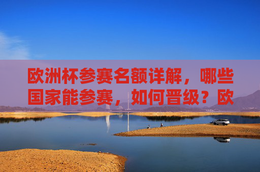 欧洲杯参赛名额详解，哪些国家能参赛，如何晋级？欧洲杯参赛名额详解，哪些国家能参赛及如何晋级