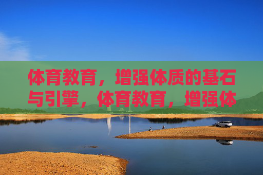 体育教育，增强体质的基石与引擎，体育教育，增强体质的基石与引擎