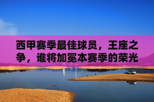 西甲赛季最佳球员,王座之争,谁将加冕本赛季的荣光?西甲最佳球员王座之争,谁将加冕本赛季荣光? 西甲赛季最佳球员,王座之争,谁将加冕本赛季的荣光?西甲最佳球员王座之争,谁将加冕本赛季荣光?