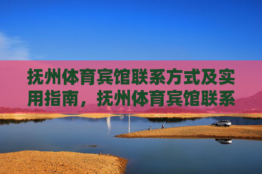 抚州体育宾馆联系方式及实用指南,抚州体育宾馆联系方式及实用指南 抚州体育宾馆联系方式及实用指南,抚州体育宾馆联系方式及实用指南