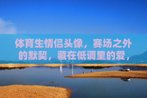 体育生情侣头像，赛场之外的默契，藏在低调里的爱，体育生情侣头像，赛场默契，低调深爱