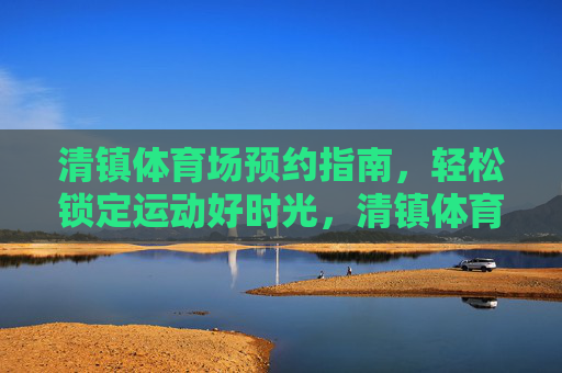 清镇体育场预约指南,轻松锁定运动好时光,清镇体育场预约指南,轻松锁定运动好时光 清镇体育场预约指南,轻松锁定运动好时光,清镇体育场预约指南,轻松锁定运动好时光
