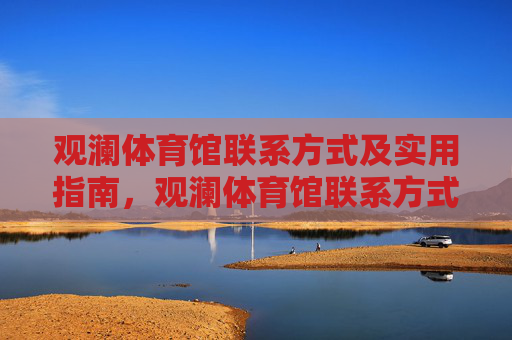 观澜体育馆联系方式及实用指南,观澜体育馆联系方式及实用指南 观澜体育馆联系方式及实用指南,观澜体育馆联系方式及实用指南