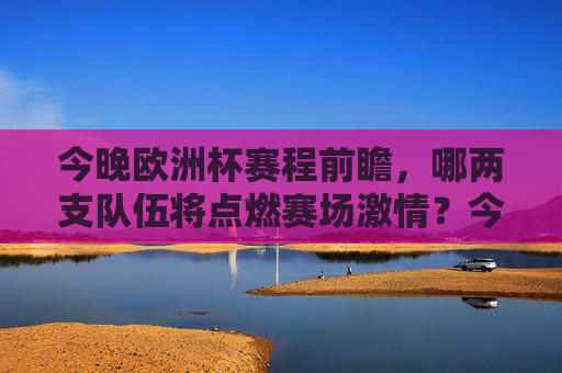 今晚欧洲杯赛程前瞻,哪两支队伍将点燃赛场激情?今晚欧洲杯前瞻,哪两队将点燃赛场激情? 今晚欧洲杯赛程前瞻,哪两支队伍将点燃赛场激情?今晚欧洲杯前瞻,哪两队将点燃赛场激情?