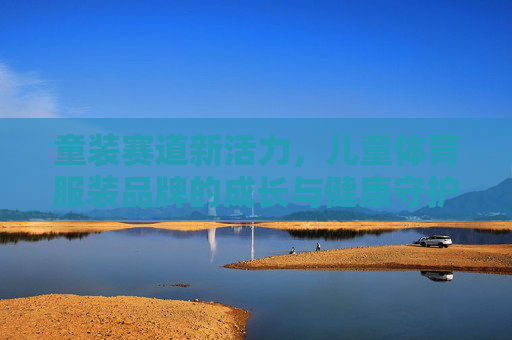 童装赛道新活力,儿童体育服装品牌的成长与健康守护 童装赛道新活力,儿童体育服装品牌的成长与健康守护