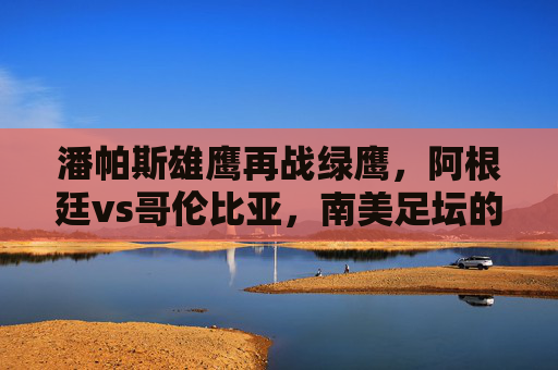 潘帕斯雄鹰再战绿鹰,阿根廷vs哥伦比亚,南美足坛的激情与宿命,潘帕斯雄鹰再战绿鹰,南美宿命对决 潘帕斯雄鹰再战绿鹰,阿根廷vs哥伦比亚,南美足坛的激情与宿命,潘帕斯雄鹰再战绿鹰,南美宿命对决