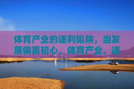 体育产业的逐利陷阱,当发展偏离初心,体育产业,逐利陷阱下的初心迷失 体育产业的逐利陷阱,当发展偏离初心,体育产业,逐利陷阱下的初心迷失