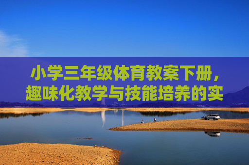 小学三年级体育教案下册,趣味化教学与技能培养的实践指南,小学三年级体育下册,趣味化教学与技能培养实践指南 小学三年级体育教案下册,趣味化教学与技能培养的实践指南,小学三年级体育下册,趣味化教学与技能培养实践指南