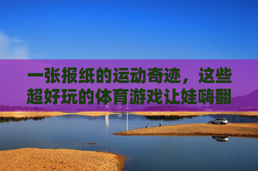 一张报纸的运动奇迹,这些超好玩的体育游戏让娃嗨翻天!一张报纸的体育游戏奇迹,让娃嗨翻天! 一张报纸的运动奇迹,这些超好玩的体育游戏让娃嗨翻天!一张报纸的体育游戏奇迹,让娃嗨翻天!