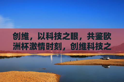创维,以科技之眼,共鉴欧洲杯激情时刻,创维科技之眼,共鉴欧洲杯激情 创维,以科技之眼,共鉴欧洲杯激情时刻,创维科技之眼,共鉴欧洲杯激情