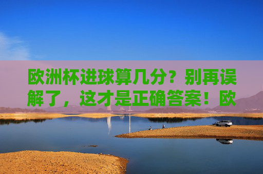 欧洲杯进球算几分?别再误解了,这才是正确答案!欧洲杯进球算几分?别再误解,正确答案在此! 欧洲杯进球算几分?别再误解了,这才是正确答案!欧洲杯进球算几分?别再误解,正确答案在此!