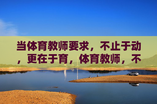 当体育教师要求，不止于动，更在于育，体育教师，不止于动，更在于育