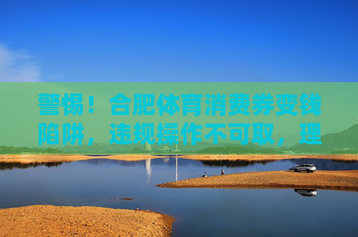 警惕!合肥体育消费券变钱陷阱,违规操作不可取,理性消费才是正途,警惕合肥体育消费券变钱陷阱,违规操作不可取,理性消费才是正途 警惕!合肥体育消费券变钱陷阱,违规操作不可取,理性消费才是正途,警惕合肥体育消费券变钱陷阱,违规操作不可取,理性消费才是正途