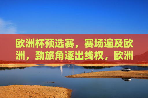 欧洲杯预选赛，赛场遍及欧洲，劲旅角逐出线权，欧洲杯预选赛，劲旅欧陆角逐出线权
