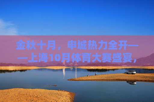 金秋十月,申城热力全开——上海10月体育大赛盛宴,金秋十月,申城体育盛宴热力全开 金秋十月,申城热力全开——上海10月体育大赛盛宴,金秋十月,申城体育盛宴热力全开