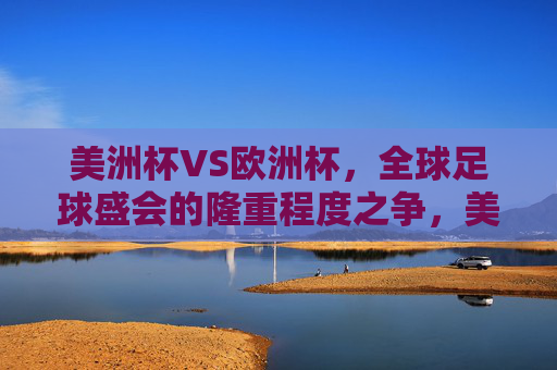 美洲杯VS欧洲杯,全球足球盛会的隆重程度之争,美洲杯VS欧洲杯,全球足球盛会隆重程度之争 美洲杯VS欧洲杯,全球足球盛会的隆重程度之争,美洲杯VS欧洲杯,全球足球盛会隆重程度之争
