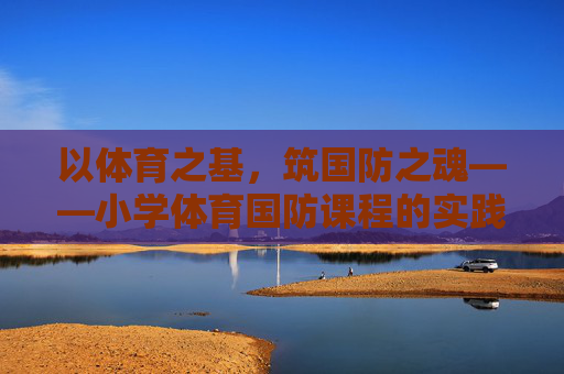 以体育之基,筑国防之魂——小学体育国防课程的实践与探索,体育筑基,国防铸魂,小学体育国防课程的实践探索 以体育之基,筑国防之魂——小学体育国防课程的实践与探索,体育筑基,国防铸魂,小学体育国防课程的实践探索