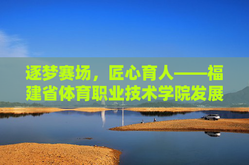 逐梦赛场,匠心育人——福建省体育职业技术学院发展纪实,逐梦赛场 匠心育人——福建省体育职业技术学院发展纪实 逐梦赛场,匠心育人——福建省体育职业技术学院发展纪实,逐梦赛场 匠心育人——福建省体育职业技术学院发展纪实