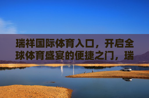 瑞祥国际体育入口,开启全球体育盛宴的便捷之门,瑞祥国际体育入口,全球体育盛宴便捷之门 瑞祥国际体育入口,开启全球体育盛宴的便捷之门,瑞祥国际体育入口,全球体育盛宴便捷之门