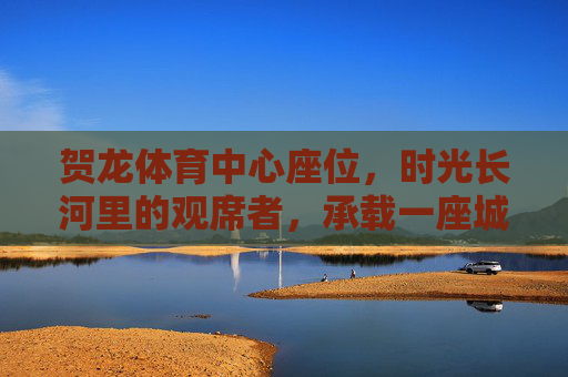 贺龙体育中心座位,时光长河里的观席者,承载一座城的体育记忆,贺龙体育中心座位,时光长河里的城市体育记忆观席者 贺龙体育中心座位,时光长河里的观席者,承载一座城的体育记忆,贺龙体育中心座位,时光长河里的城市体育记忆观席者