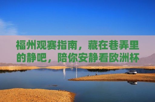 福州观赛指南,藏在巷弄里的静吧,陪你安静看欧洲杯,福州巷弄静吧观赛指南,安静陪你看欧洲杯 福州观赛指南,藏在巷弄里的静吧,陪你安静看欧洲杯,福州巷弄静吧观赛指南,安静陪你看欧洲杯