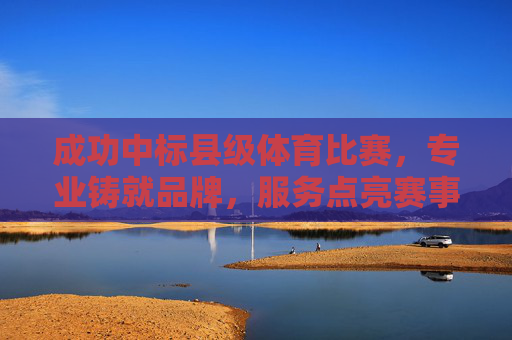成功中标县级体育比赛，专业铸就品牌，服务点亮赛事，中标县级赛事，专业铸就品牌，服务点亮精彩