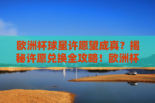 欧洲杯球星许愿望成真?揭秘许愿兑换全攻略!欧洲杯球星愿望成真?许愿兑换全攻略 欧洲杯球星许愿望成真?揭秘许愿兑换全攻略!欧洲杯球星愿望成真?许愿兑换全攻略