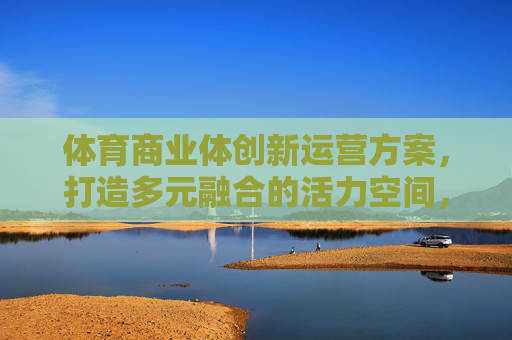 体育商业体创新运营方案,打造多元融合的活力空间,体育商业体创新运营,多元融合打造活力空间 体育商业体创新运营方案,打造多元融合的活力空间,体育商业体创新运营,多元融合打造活力空间