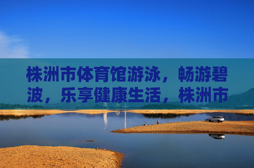 株洲市体育馆游泳,畅游碧波,乐享健康生活,株洲市体育馆游泳,畅游碧波,乐享健康生活 株洲市体育馆游泳,畅游碧波,乐享健康生活,株洲市体育馆游泳,畅游碧波,乐享健康生活