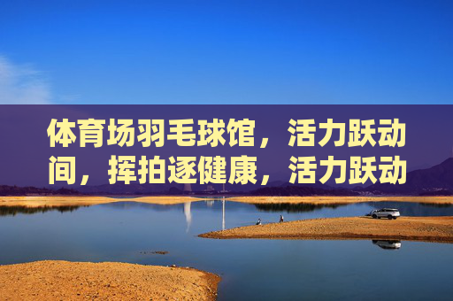 体育场羽毛球馆,活力跃动间,挥拍逐健康,活力跃动,挥拍逐健康 体育场羽毛球馆,活力跃动间,挥拍逐健康,活力跃动,挥拍逐健康