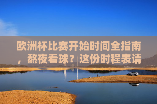欧洲杯比赛开始时间全指南，熬夜看球？这份时程表请收好，欧洲杯比赛开始时间全指南