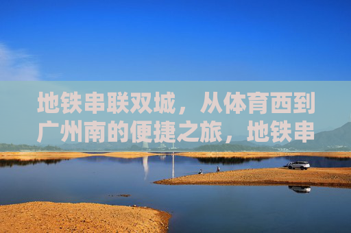 地铁串联双城，从体育西到广州南的便捷之旅，地铁串联双城，体育西到广州南的便捷之旅