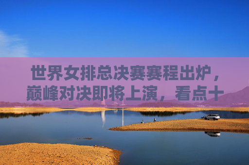 世界女排总决赛赛程出炉,巅峰对决即将上演,看点十足,世界女排总决赛赛程出炉,巅峰对决看点十足 世界女排总决赛赛程出炉,巅峰对决即将上演,看点十足,世界女排总决赛赛程出炉,巅峰对决看点十足