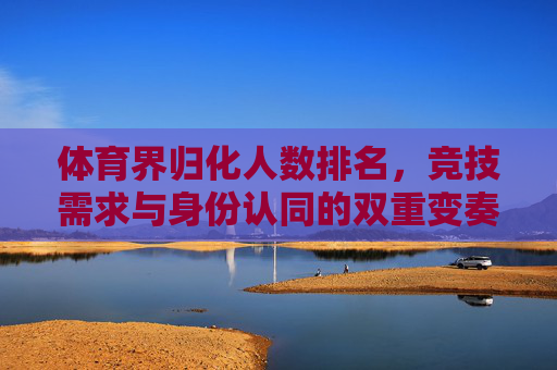 体育界归化人数排名,竞技需求与身份认同的双重变奏,体育归化人数排名,竞技需求与身份认同的双重变奏 体育界归化人数排名,竞技需求与身份认同的双重变奏,体育归化人数排名,竞技需求与身份认同的双重变奏