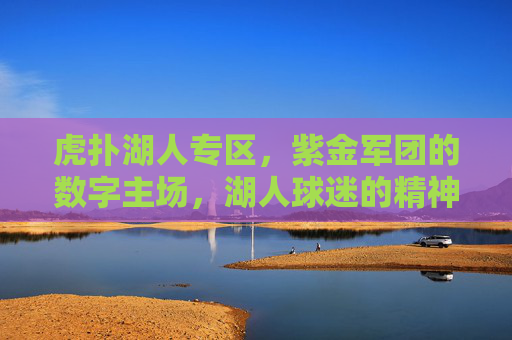 虎扑湖人专区，紫金军团的数字主场，湖人球迷的精神图腾，虎扑湖人专区，紫金军团的数字主场与精神图腾