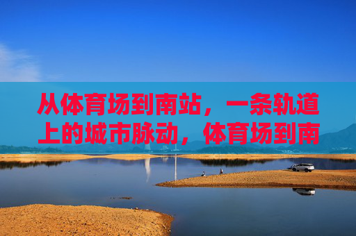 从体育场到南站,一条轨道上的城市脉动,体育场到南站,轨道上的城市脉动 从体育场到南站,一条轨道上的城市脉动,体育场到南站,轨道上的城市脉动